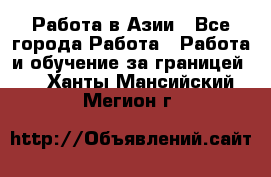 Работа в Азии - Все города Работа » Работа и обучение за границей   . Ханты-Мансийский,Мегион г.